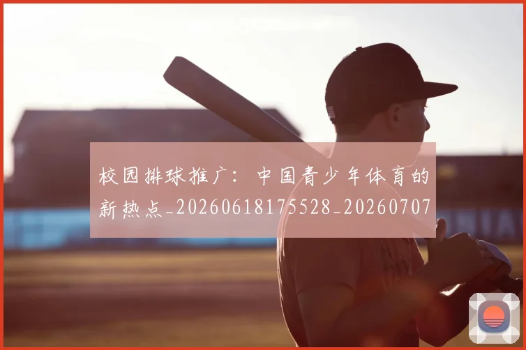 校园排球推广:中国青少年体育的新热点_20260618175528_20260707022622_20260731175854