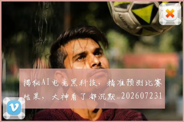 揭秘AI电竞黑科技,精准预测比赛结果,大神看了都沉默_20260723184000