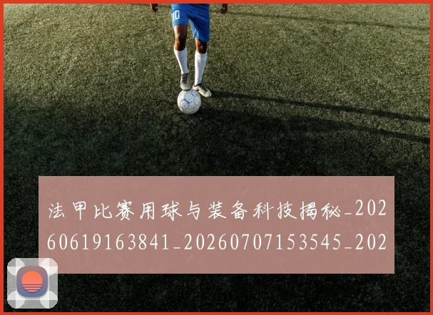 法甲比赛用球与装备科技揭秘_20260619163841_20260707153545_20260801172327