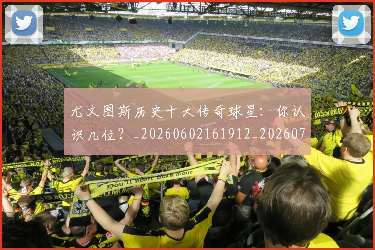 尤文图斯历史十大传奇球星:你认识几位?_20260602161912_20260722151301
