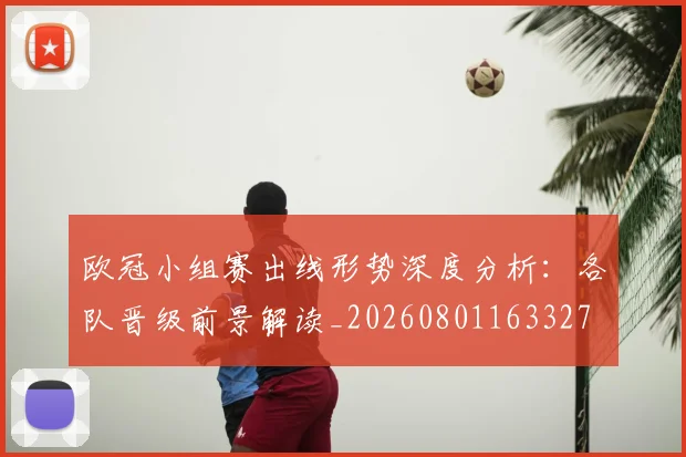 欧冠小组赛出线形势深度分析：各队晋级前景解读_20260801163327