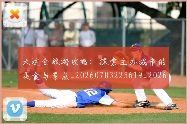 大运会旅游攻略:探索主办城市的美食与景点_20260703225619_20260719171718