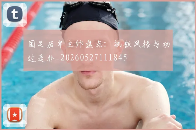 国足历年主帅盘点：执教风格与功过是非_20260527111845