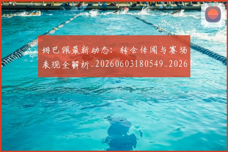 姆巴佩最新动态：转会传闻与赛场表现全解析_20260603180549_20260703231736_20260720185754