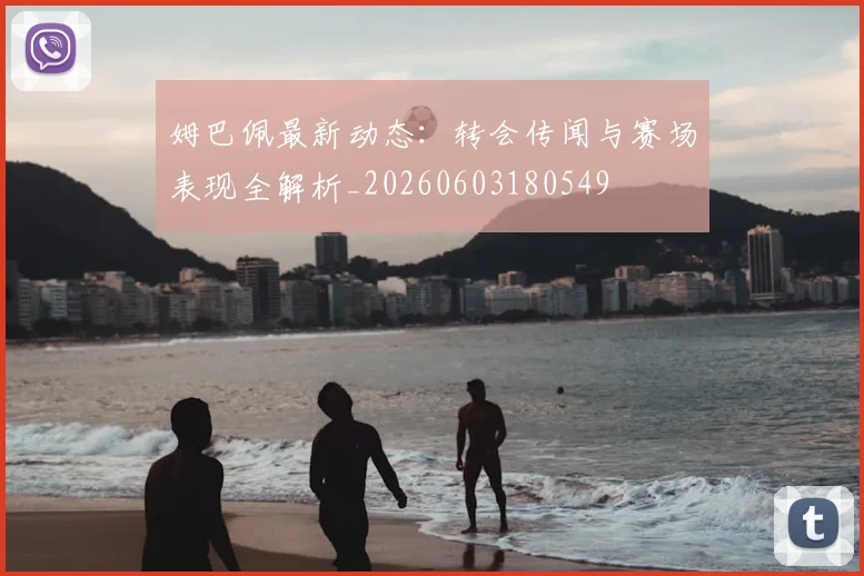 姆巴佩最新动态:转会传闻与赛场表现全解析_20260603180549