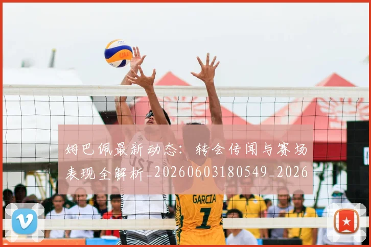 姆巴佩最新动态：转会传闻与赛场表现全解析_20260603180549_20260703231736_20260720185754