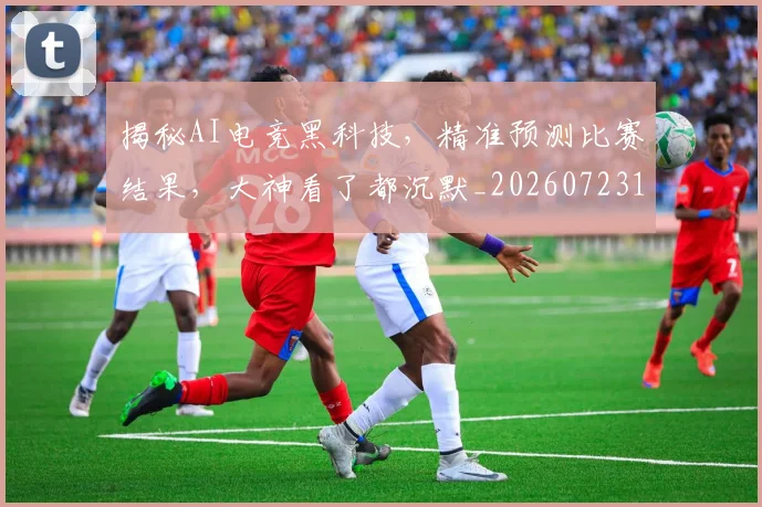 揭秘AI电竞黑科技,精准预测比赛结果,大神看了都沉默_20260723184000