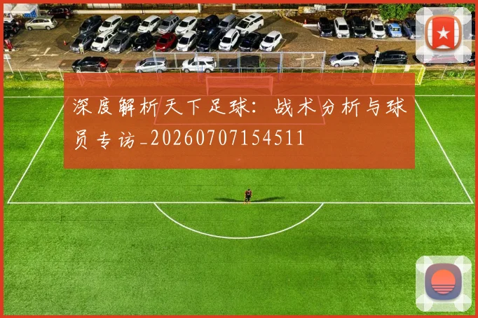 深度解析天下足球:战术分析与球员专访_20260707154511