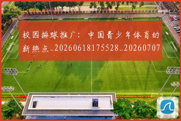 校园排球推广:中国青少年体育的新热点_20260618175528_20260707022622_20260731175854
