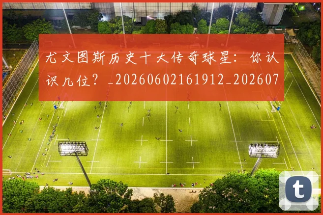 尤文图斯历史十大传奇球星:你认识几位?_20260602161912_20260722151301