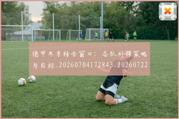 德甲冬季转会窗口:各队补强策略与目标_20260704172843_20260722160929