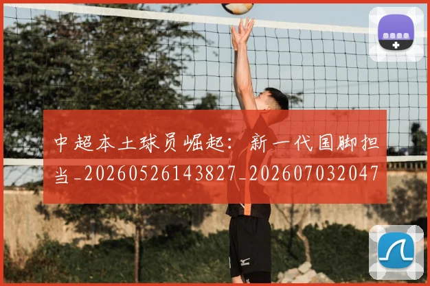 中超本土球员崛起：新一代国脚担当_20260526143827_20260703204702_20260716190208