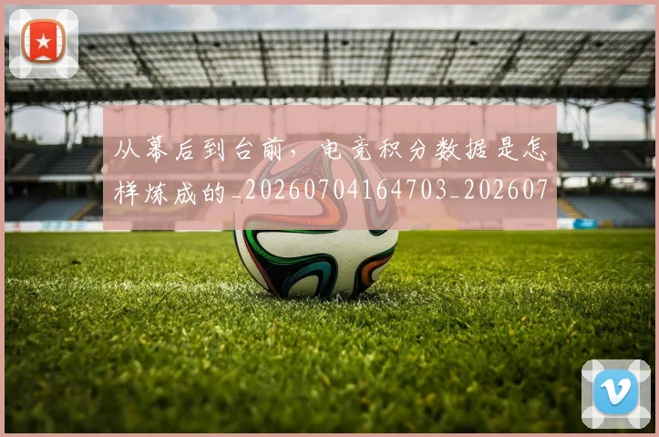 从幕后到台前,电竞积分数据是怎样炼成的_20260704164703_20260718001130