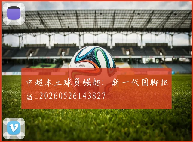 中超本土球员崛起：新一代国脚担当_20260526143827