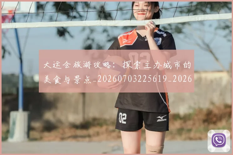 大运会旅游攻略:探索主办城市的美食与景点_20260703225619_20260719171718