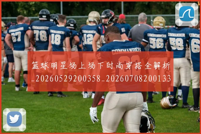 篮球明星场上场下时尚穿搭全解析_20260529200358_20260708200133_20260803135931