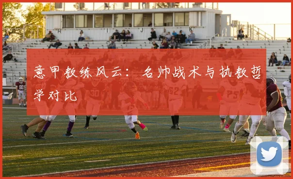 意甲教练风云：名帅战术与执教哲学对比