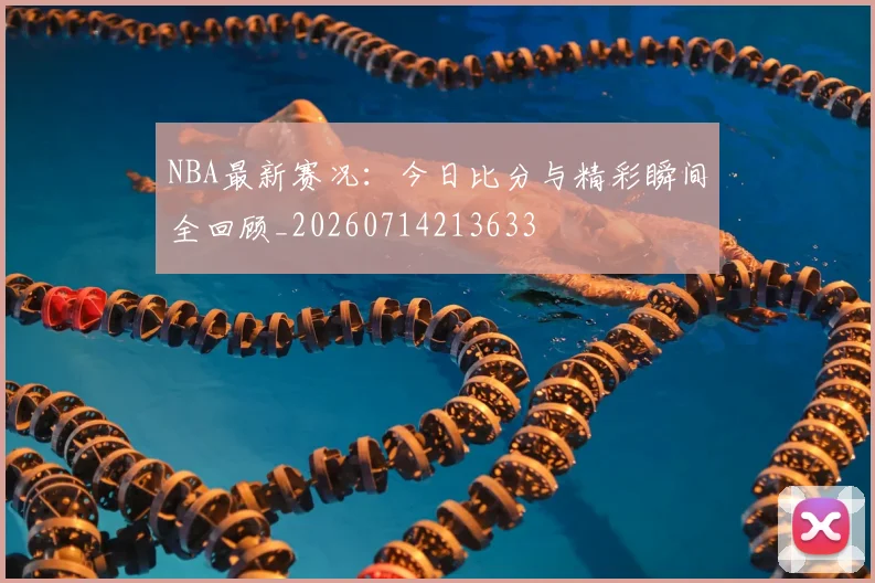 NBA最新赛况:今日比分与精彩瞬间全回顾_20260714213633
