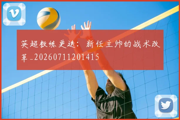 英超教练更迭:新任主帅的战术改革_20260711201415