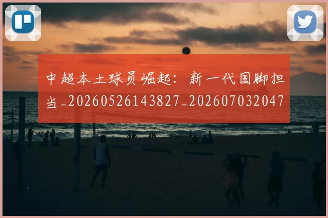 中超本土球员崛起:新一代国脚担当_20260526143827_20260703204702_20260716190208