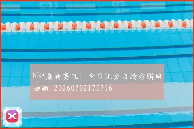 NBA最新赛况：今日比分与精彩瞬间回顾_20260702170716