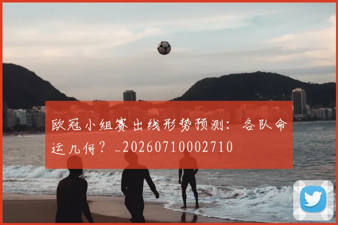 欧冠小组赛出线形势预测：各队命运几何？_20260710002710
