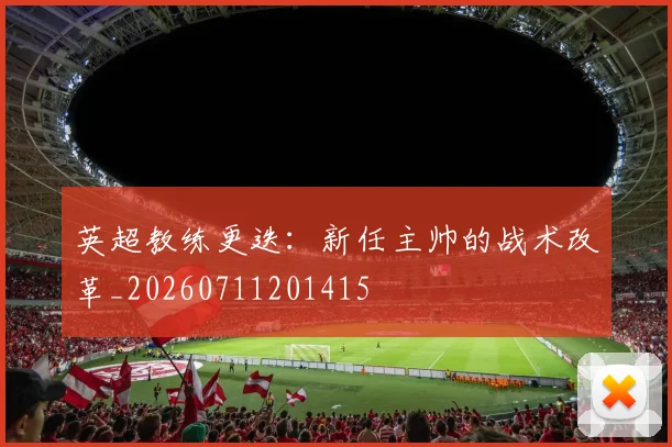 英超教练更迭:新任主帅的战术改革_20260711201415